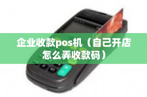 企业收款pos机（自己开店怎么弄收款码）