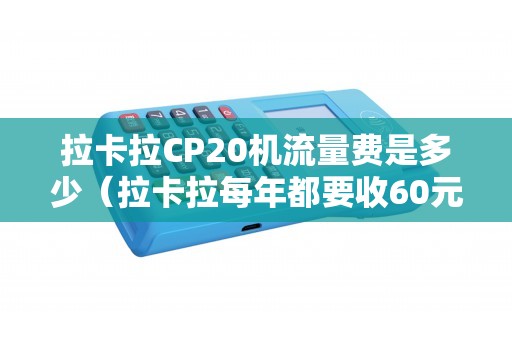 拉卡拉CP20机流量费是多少（拉卡拉每年都要收60元服务费）