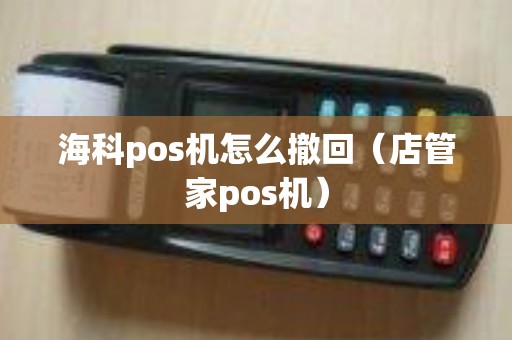 海科pos机怎么撤回（店管家pos机）