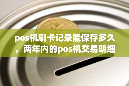 pos机刷卡记录能保存多久，两年内的pos机交易明细能查到吗
