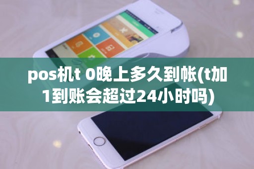 pos机t 0晚上多久到帐(t加1到账会超过24小时吗)