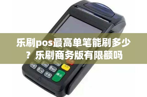 乐刷pos最高单笔能刷多少？乐刷商务版有限额吗