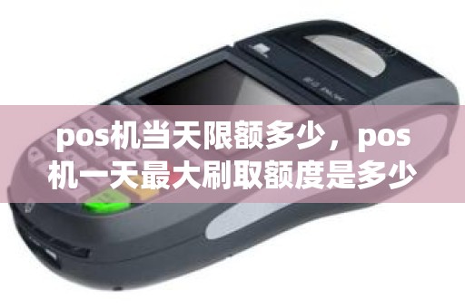pos机当天限额多少，pos机一天最大刷取额度是多少