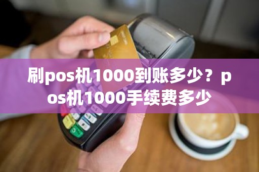 刷pos机1000到账多少？pos机1000手续费多少