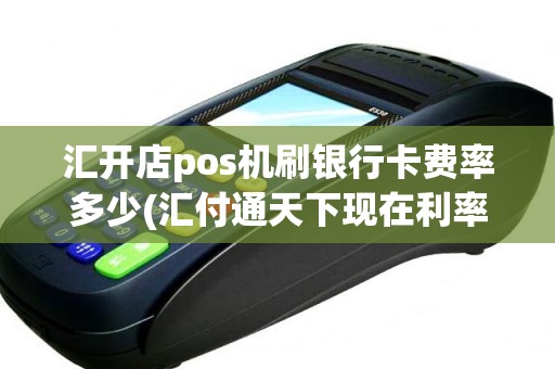 汇开店pos机刷银行卡费率多少(汇付通天下现在利率多少)