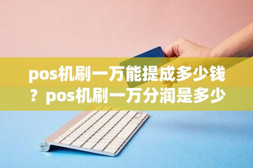pos机刷一万能提成多少钱？pos机刷一万分润是多少