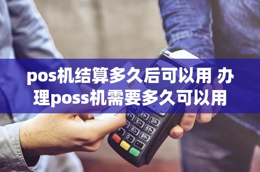 pos机结算多久后可以用 办理poss机需要多久可以用