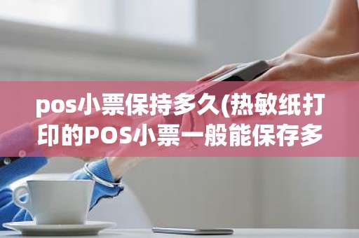 pos小票保持多久(热敏纸打印的POS小票一般能保存多长时间)