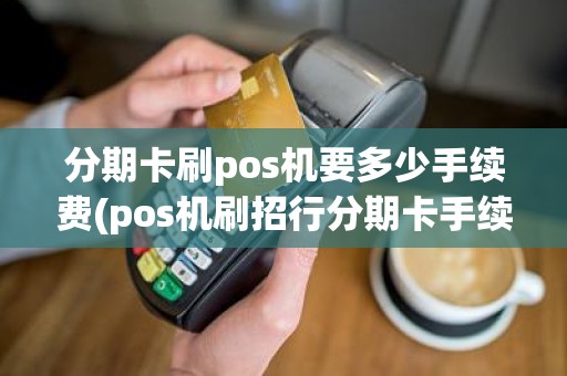 分期卡刷pos机要多少手续费(pos机刷招行分期卡手续费)