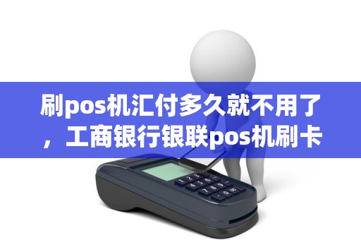 刷pos机汇付多久就不用了，工商银行银联pos机刷卡是不是隔天到账