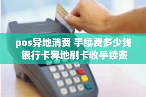 pos异地消费 手续费多少钱 银行卡异地刷卡收手续费吗