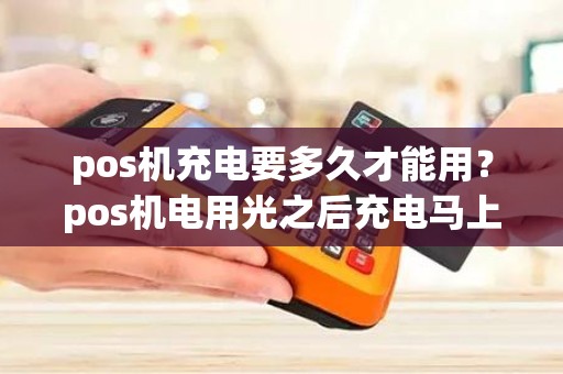 pos机充电要多久才能用？pos机电用光之后充电马上就能开机吗