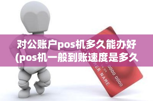 对公账户pos机多久能办好(pos机一般到账速度是多久)
