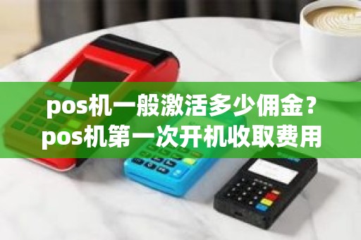 pos机一般激活多少佣金？pos机第一次开机收取费用多少