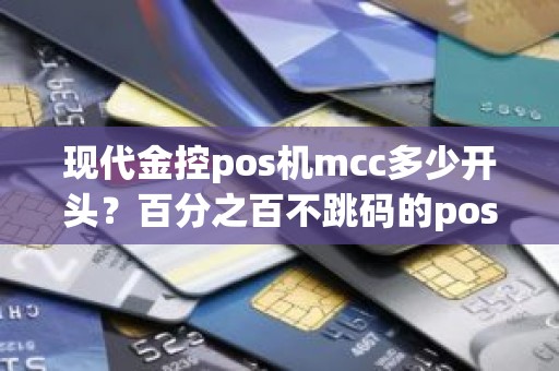 现代金控pos机mcc多少开头？百分之百不跳码的pos机有哪些值得推荐