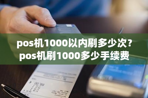 pos机1000以内刷多少次?pos机刷1000多少手续费 pos机1000以内刷多少次?pos机刷1000多少手续费