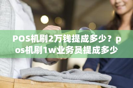 POS机刷2万钱提成多少?pos机刷1w业务员提成多少 POS机刷2万钱提成多少?pos机刷1w业务员提成多少