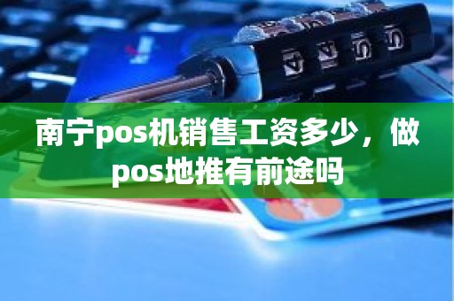 南宁pos机销售工资多少，做pos地推有前途吗