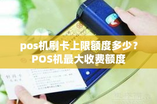 pos机刷卡上限额度多少？POS机最大收费额度