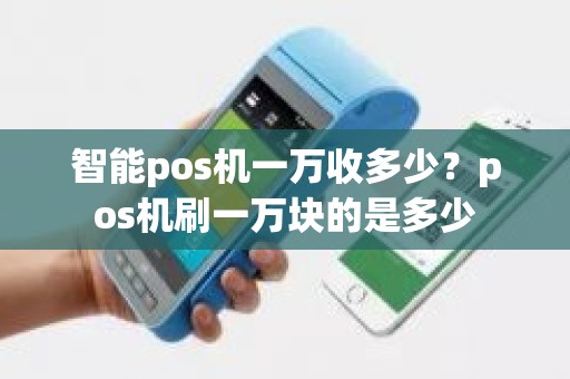 智能pos机一万收多少？pos机刷一万块的是多少
