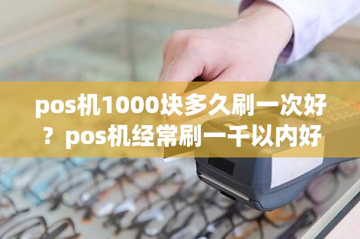 pos机1000块多久刷一次好？pos机经常刷一千以内好吗
