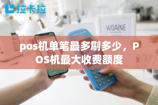 pos机单笔最多刷多少，POS机最大收费额度