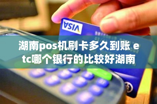 湖南pos机刷卡多久到账 etc哪个银行的比较好湖南
