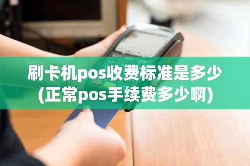 刷卡机pos收费标准是多少(正常pos手续费多少啊)