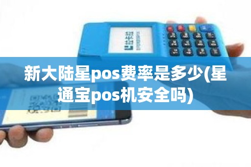 新大陆星pos费率是多少(星通宝pos机安全吗)