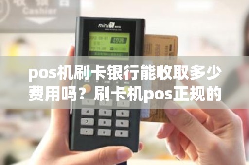 pos机刷卡银行能收取多少费用吗？刷卡机pos正规的费用标准是多少