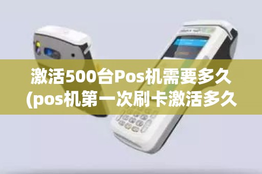 激活500台Pos机需要多久(pos机第一次刷卡激活多久到账)