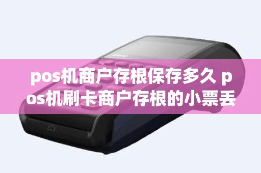 pos机商户存根保存多久 pos机刷卡商户存根的小票丢了怎么办可以补打吗丢了四天了
