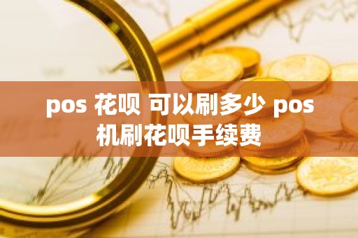 pos 花呗 可以刷多少 pos机刷花呗手续费