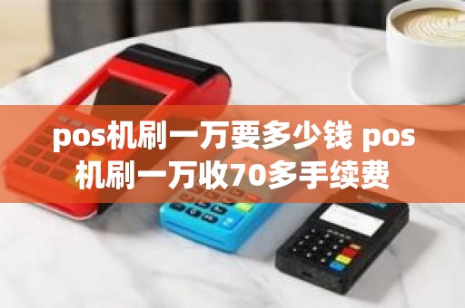 pos机刷一万要多少钱 pos机刷一万收70多手续费