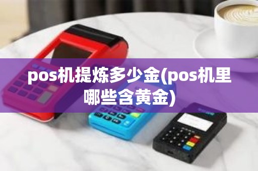 pos机提炼多少金(pos机里哪些含黄金)
