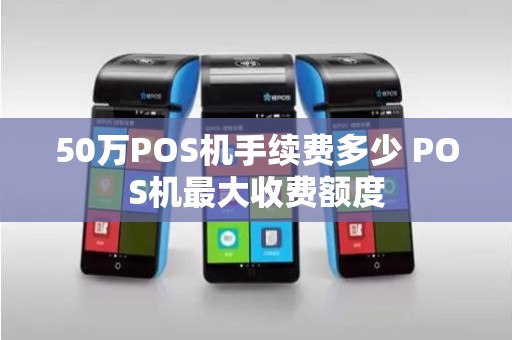 50万POS机手续费多少 POS机最大收费额度