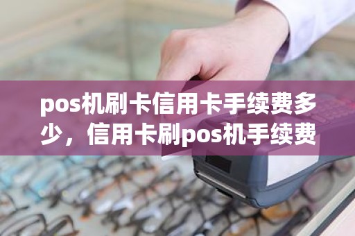 pos机刷卡信用卡手续费多少，信用卡刷pos机手续费多少