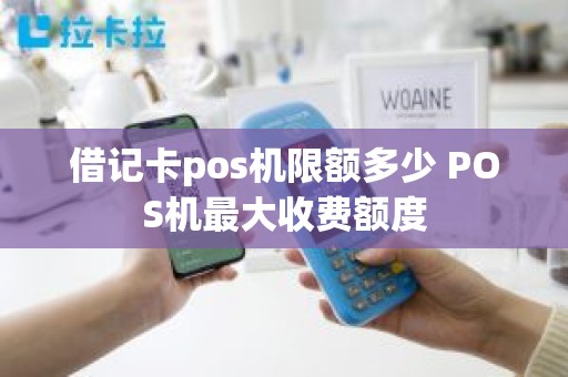 借记卡pos机限额多少 POS机最大收费额度