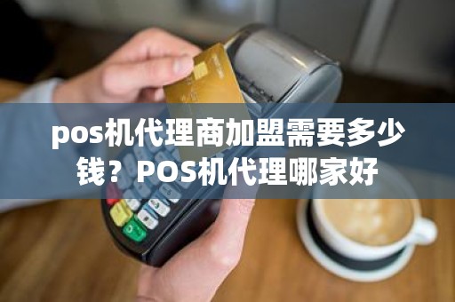 pos机代理商加盟需要多少钱？POS机代理哪家好
