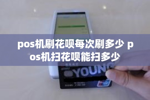 pos机刷花呗每次刷多少 pos机扫花呗能扫多少