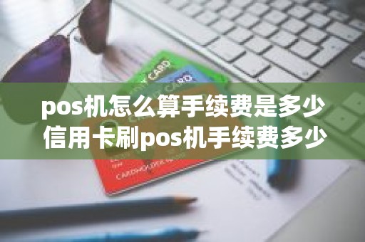 pos机怎么算手续费是多少 信用卡刷pos机手续费多少