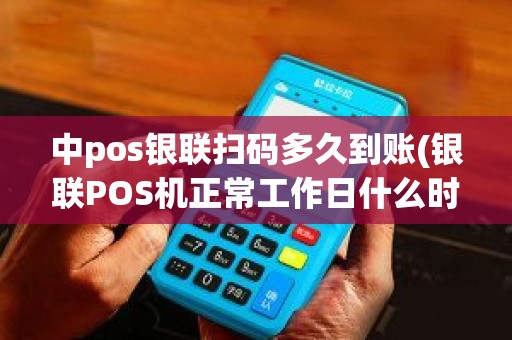 中pos银联扫码多久到账(银联POS机正常工作日什么时候到账)