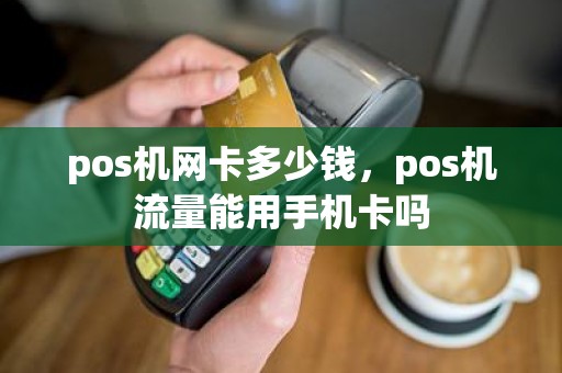 pos机网卡多少钱,pos机流量能用手机卡吗 pos机网卡多少钱,pos机流量能用手机卡吗