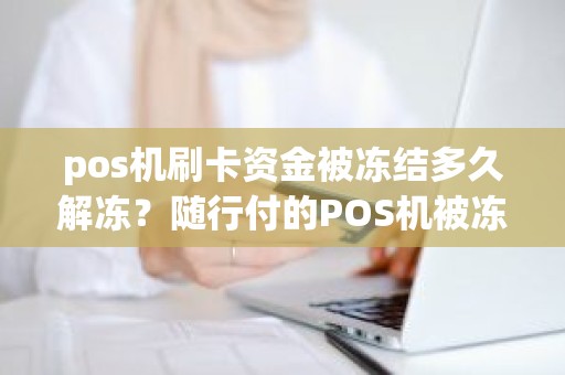 pos机刷卡资金被冻结多久解冻？随行付的POS机被冻结，是不是180天自动解冻
