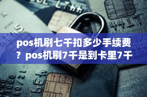 pos机刷七千扣多少手续费？pos机刷7千是到卡里7千吗
