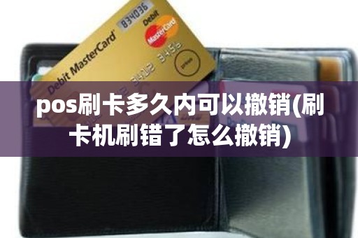 pos刷卡多久内可以撤销(刷卡机刷错了怎么撤销)