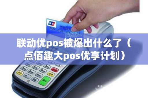 联动优pos被爆出什么了(点佰趣大pos优享计划) 联动优pos被爆出什么了(点佰趣大pos优享计划)