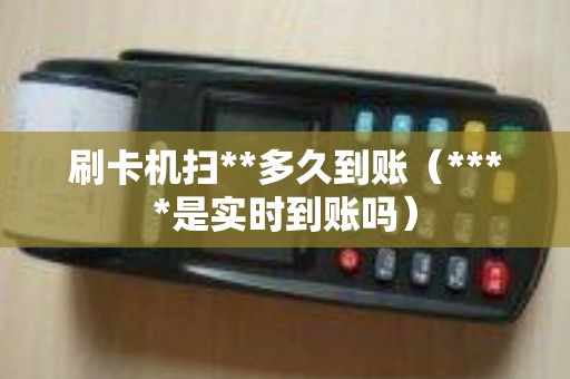 刷卡机扫**多久到账（****是实时到账吗）