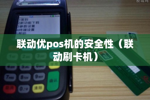 联动优pos机的安全性(联动刷卡机) 联动优pos机的安全性(联动刷卡机)