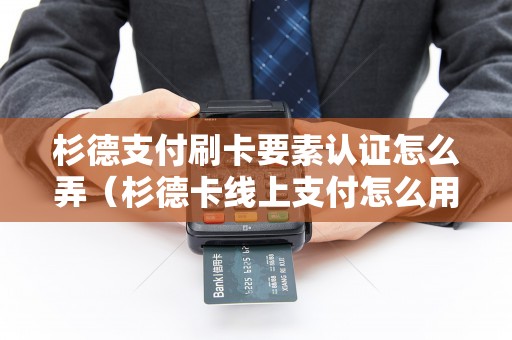 杉德支付刷卡要素认证怎么弄（杉德卡线上支付怎么用）